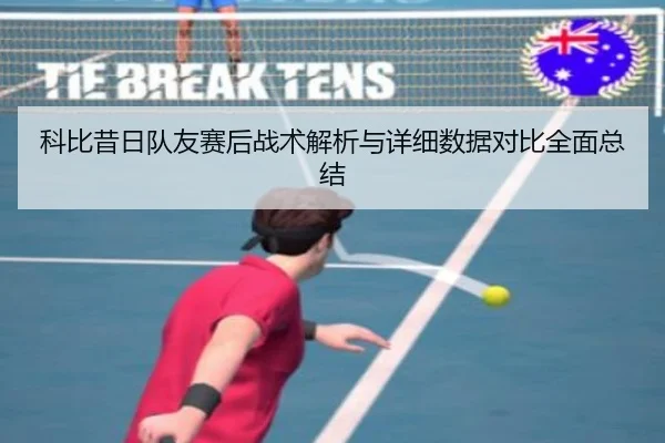 科比昔日队友赛后战术解析与详细数据对比全面总结 | LEYU SPORTS
