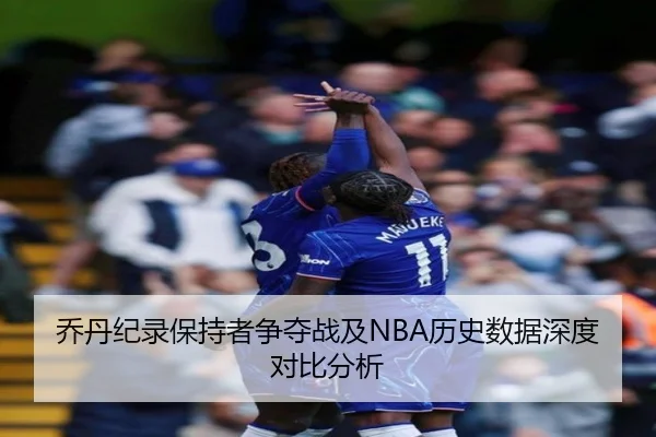 乔丹纪录保持者争夺战及NBA历史数据深度对比分析 - LEYU SPORTS