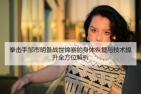 拳击手邹市明备战世锦赛的身体恢复与技术提升全方位解析 - LEYU SPORTS