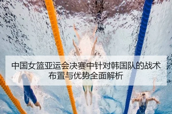 中国女篮亚运会决赛中针对韩国队的战术布置与优势全面解析 - LEYU SPORTS
