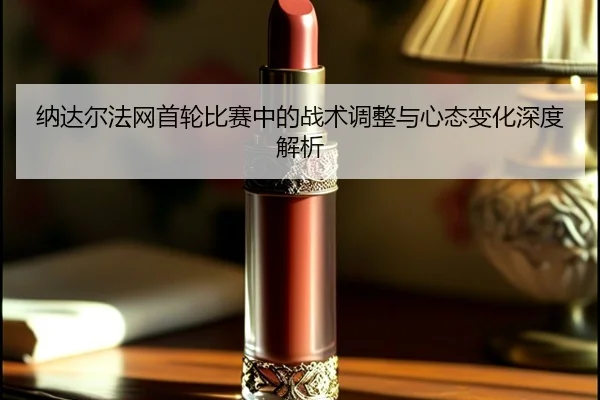 纳达尔法网首轮比赛中的战术调整与心态变化深度解析 - LEYU SPORTS