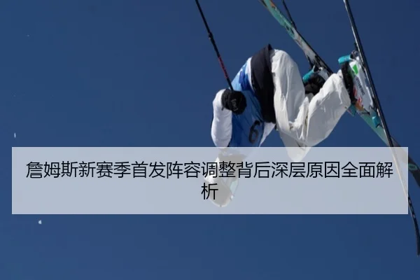 詹姆斯新赛季首发阵容调整背后深层原因全面解析 - LEYU SPORTS