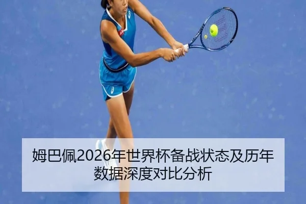 姆巴佩2026年世界杯备战状态及历年数据深度对比分析 - LEYU SPORTS